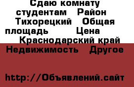 Сдаю комнату студентам › Район ­ Тихорецкий › Общая площадь ­ 20 › Цена ­ 4 000 - Краснодарский край Недвижимость » Другое   